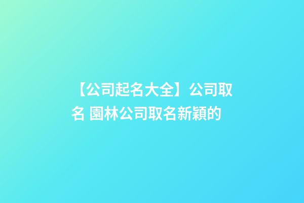 【公司起名大全】公司取名 園林公司取名新穎的-第1張-公司起名-玄機派